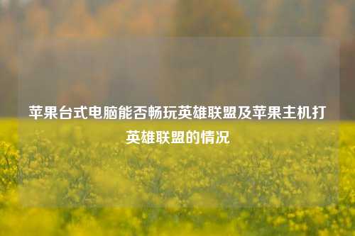 苹果台式电脑能否畅玩英雄联盟及苹果主机打英雄联盟的情况