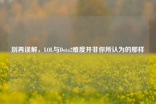 别再误解，LOL与Dota2难度并非你所认为的那样