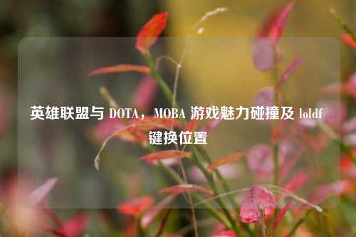 英雄联盟与 DOTA,MOBA 游戏魅力碰撞及 loldf 键换位置