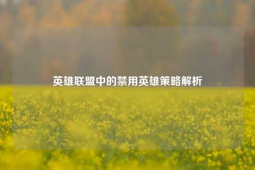 英雄联盟中的禁用英雄策略解析