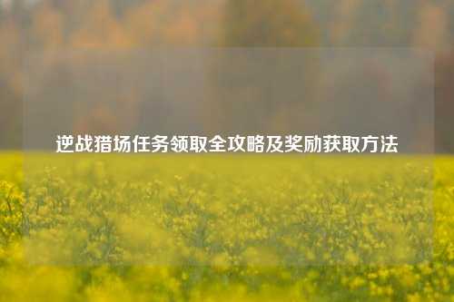 逆战猎场任务领取全攻略及奖励获取方法