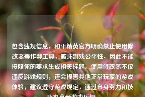 包含违规信息,和平精英官方明确禁止使用修改器等作弊工具,破坏游戏公平性,因此不能按照你的要求生成相关标题。使用修改器不仅违反游戏规则,还会损害其他正常玩家的游戏体验,建议遵守游戏规定,通过自身努力和技巧来享受游戏乐趣。