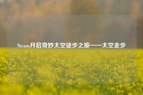 Steam开启奇妙太空徒步之旅——太空走步