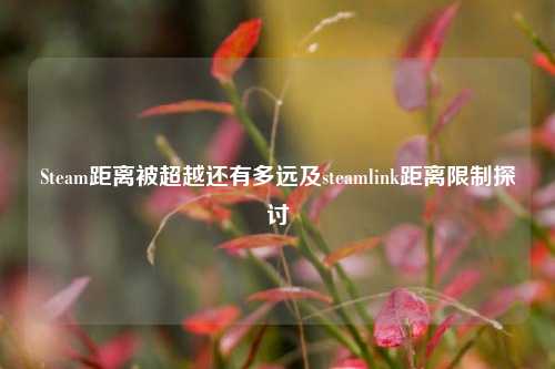 Steam距离被超越还有多远及steamlink距离限制探讨