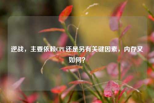 逆战,主要依赖CPU还是另有关键因素,内存又如何?