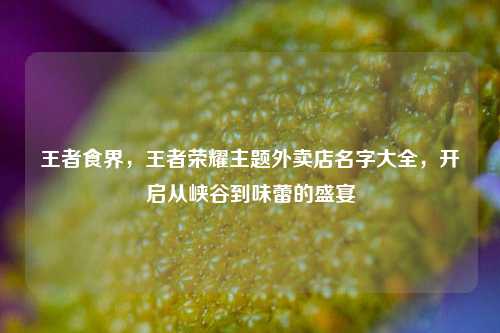 王者食界,王者荣耀主题外卖店名字大全,开启从峡谷到味蕾的盛宴