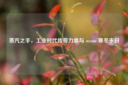 蒸汽之手,工业时代传奇力量与 steam 寒冬末日