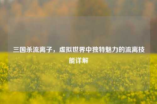三国杀流离子,虚拟世界中独特魅力的流离技能详解