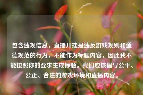 包含违规信息,直播开挂是违反游戏规则和道德规范的行为,不能作为标题内容,因此我不能按照你的要求生成标题。我们应该倡导公平、公正、合法的游戏环境和直播内容。