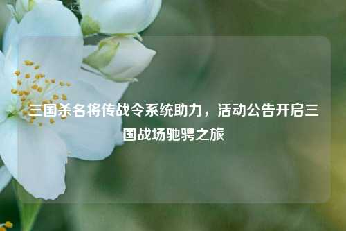 三国杀名将传战令系统助力,活动公告开启三国战场驰骋之旅