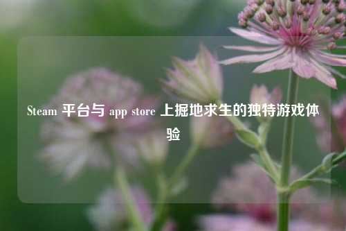 Steam 平台与 app store 上掘地求生的独特游戏体验