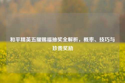 和平精英五曜赐福抽奖全解析，概率、技巧与珍贵奖励
