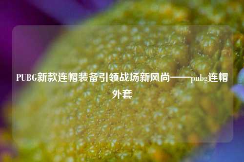 PUBG新款连帽装备引领战场新风尚——pubg连帽外套
