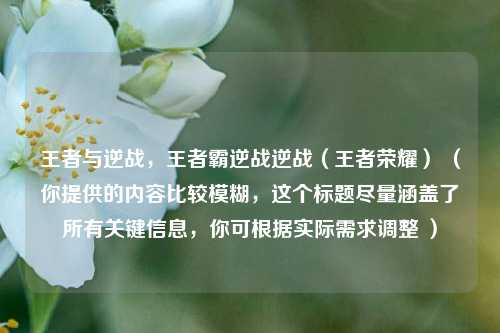 王者与逆战，王者霸逆战逆战（王者荣耀） （你提供的内容比较模糊，这个标题尽量涵盖了所有关键信息，你可根据实际需求调整 ）