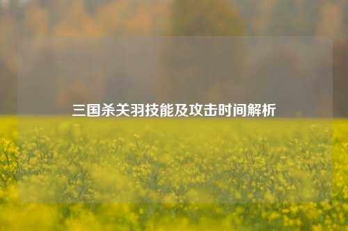 三国杀关羽技能及攻击时间解析