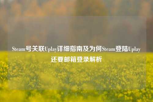 Steam号关联Uplay详细指南及为何Steam登陆Uplay还要邮箱登录解析