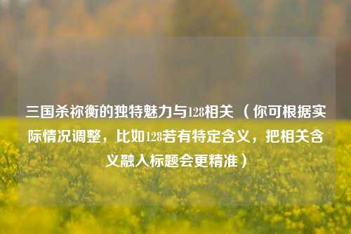 三国杀祢衡的独特魅力与128相关 (你可根据实际情况调整,比如128若有特定含义,把相关含义融入标题会更精准)