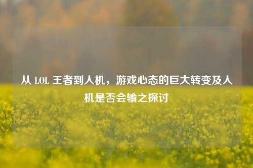从 LOL 王者到人机,游戏心态的巨大转变及人机是否会输之探讨