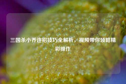 三国杀小乔连招技巧全解析,视频带你领略精彩操作