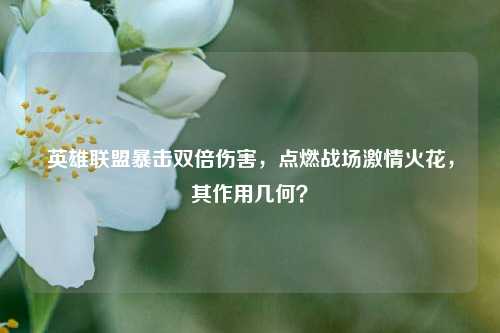 英雄联盟暴击双倍伤害,点燃战场激情火花,其作用几何?