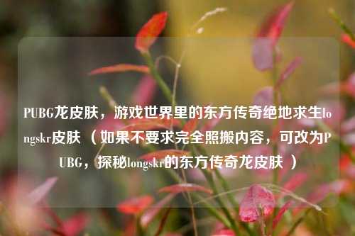 PUBG龙皮肤,游戏世界里的东方传奇绝地求生longskr皮肤 (如果不要求完全照搬内容,可改为PUBG,探秘longskr的东方传奇龙皮肤 )