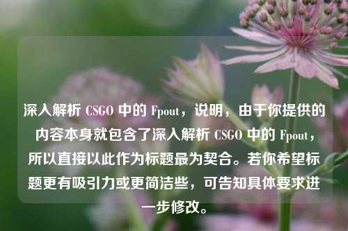 深入解析 CSGO 中的 Fpout,说明,由于你提供的内容本身就包含了深入解析 CSGO 中的 Fpout,所以直接以此作为标题最为契合。若你希望标题更有吸引力或更简洁些,可告知具体要求进一步修改。