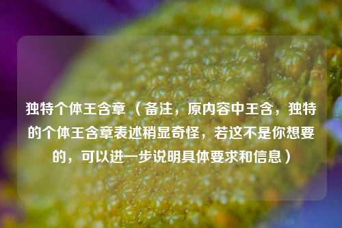 独特个体王含章 (备注,原内容中王含,独特的个体王含章表述稍显奇怪,若这不是你想要的,可以进一步说明具体要求和信息)