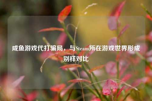 咸鱼游戏代打骗局，与Steam所在游戏世界形成别样对比