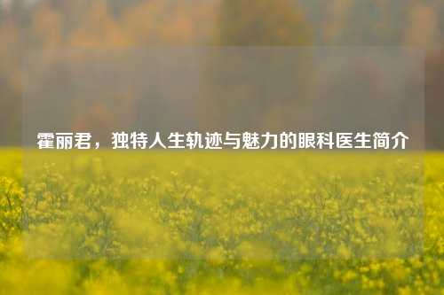 霍丽君,独特人生轨迹与魅力的眼科医生简介