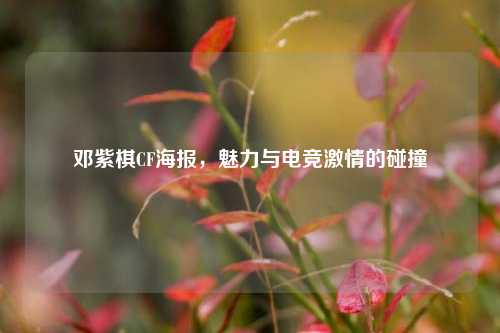 邓紫棋CF海报，魅力与电竞激情的碰撞
