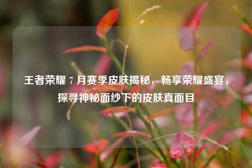 王者荣耀 7 月赛季皮肤揭秘,畅享荣耀盛宴,探寻神秘面纱下的皮肤真面目