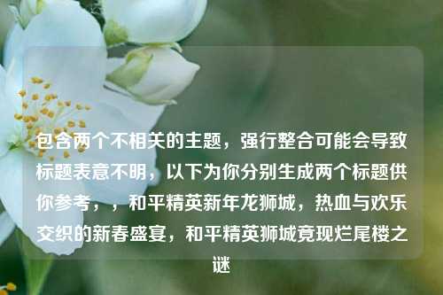 包含两个不相关的主题,强行整合可能会导致标题表意不明,以下为你分别生成两个标题供你参考,,和平精英新年龙狮城,热血与欢乐交织的新春盛宴,和平精英狮城竟现烂尾楼之谜