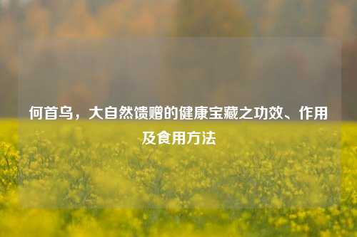 何首乌,大自然馈赠的健康宝藏之功效、作用及食用方法