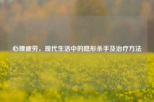 心理疲劳，现代生活中的隐形杀手及治疗方法