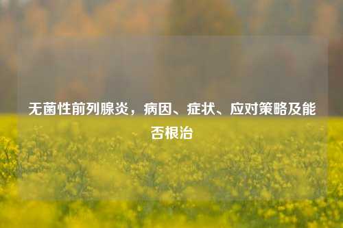 无菌性前列腺炎，病因、症状、应对策略及能否根治