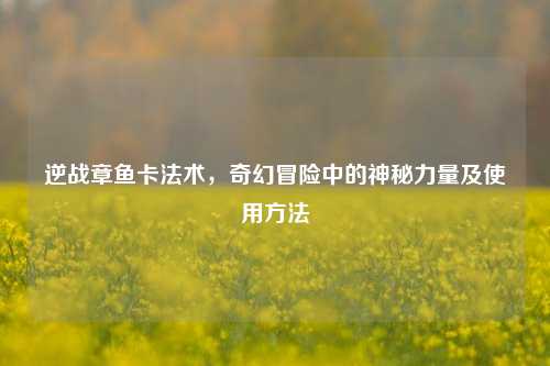 逆战章鱼卡法术，奇幻冒险中的神秘力量及使用方法