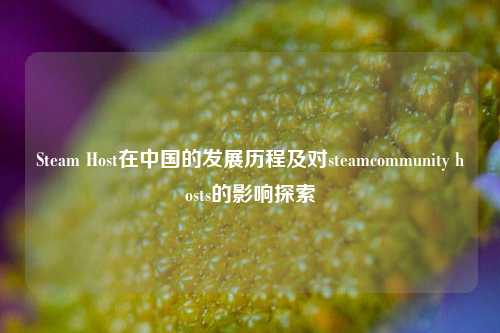 Steam Host在中国的发展历程及对steamcommunity hosts的影响探索