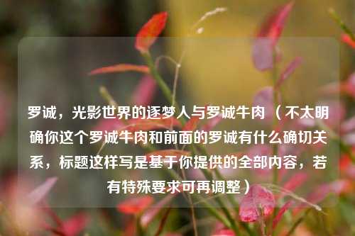 罗诚,光影世界的逐梦人与罗诚牛肉 (不太明确你这个罗诚牛肉和前面的罗诚有什么确切关系,标题这样写是基于你提供的全部内容,若有特殊要求可再调整)