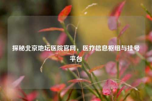 探秘北京地坛医院官网,医疗信息枢纽与挂号平台