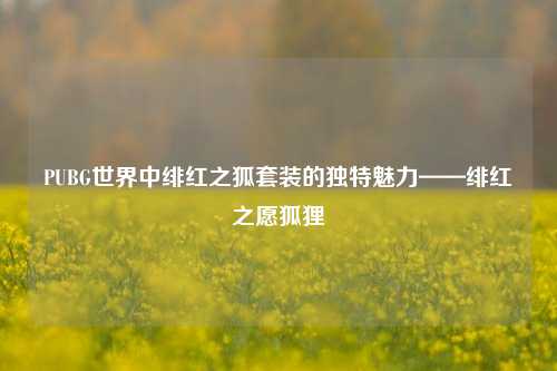 PUBG世界中绯红之狐套装的独特魅力——绯红之愿狐狸