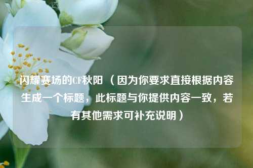 闪耀赛场的CF秋阳 (因为你要求直接根据内容生成一个标题,此标题与你提供内容一致,若有其他需求可补充说明)