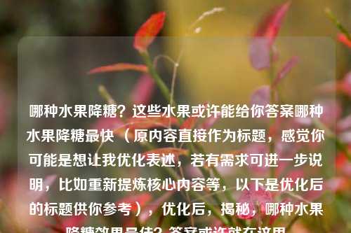 哪种水果降糖?这些水果或许能给你答案哪种水果降糖最快 (原内容直接作为标题,感觉你可能是想让我优化表述,若有需求可进一步说明,比如重新提炼核心内容等,以下是优化后的标题供你参考),优化后,揭秘,哪种水果降糖效果最佳?答案或许就在这里