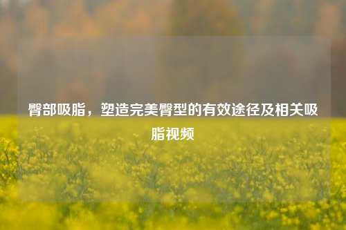 臀部吸脂,塑造完美臀型的有效途径及相关吸脂视频