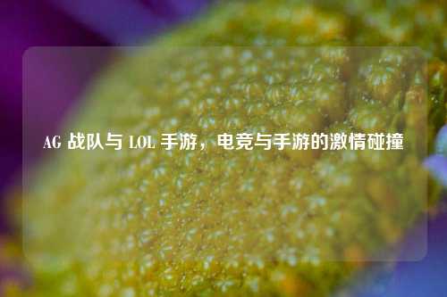 AG 战队与 LOL 手游,电竞与手游的激情碰撞