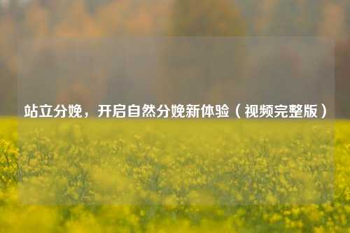 站立分娩,开启自然分娩新体验(视频完整版)