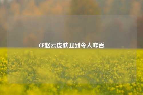 CF赵云皮肤丑到令人咋舌