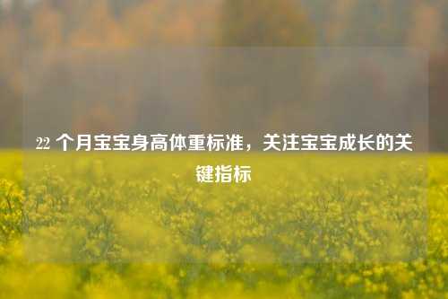 22 个月宝宝身高体重标准,关注宝宝成长的关键指标