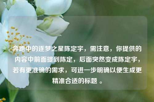 奔跑中的逐梦之星陈定宇,需注意,你提供的内容中前面提到陈定,后面突然变成陈定宇,若有更准确的需求,可进一步明确以便生成更精准合适的标题 。