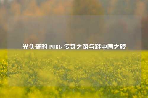 光头哥的 PUBG 传奇之路与游中国之旅