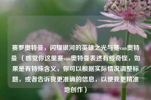 赛罗奥特曼,闪耀银河的英雄之光与赛van奥特曼 (感觉你这里赛van奥特曼表述有些奇怪,如果是有特殊含义,你可以根据实际情况调整标题,或者告诉我更准确的信息,以便我更精准地创作)